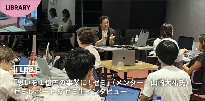 【I Lab.】「思いを1億円の事業に！ゼミ」（メンター：山崎 大祐氏）ゼミレポート＆ゼミ生インタビュー