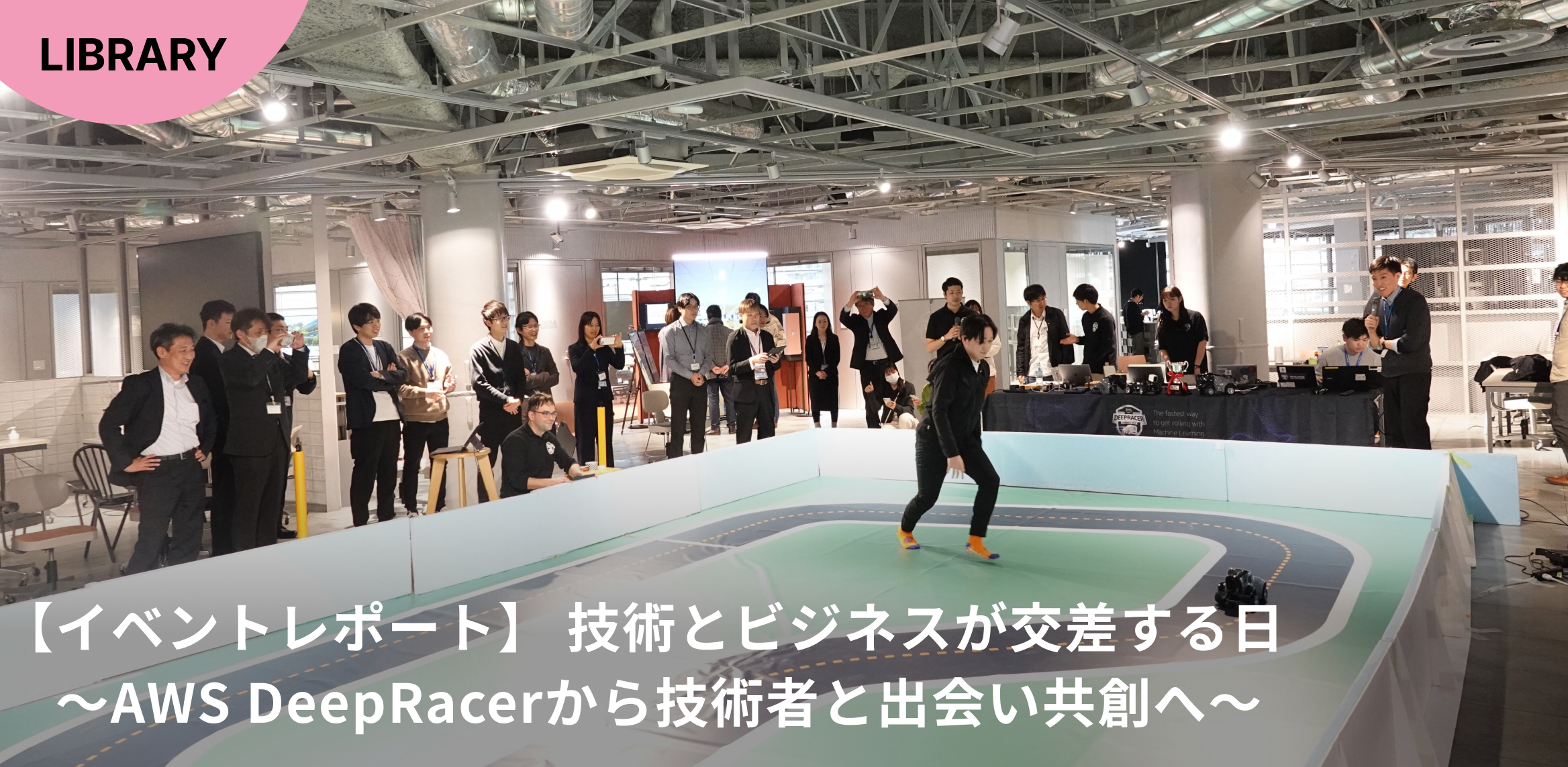 【イベントレポート】 技術とビジネスが交差する日 ~AWS DeepRacerから技術者と出会い共創へ~