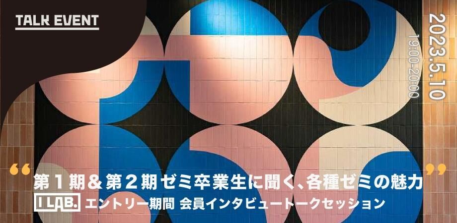 【終了】第1期&第2期ゼミ卒業生に聞く、各種ゼミの魅力 <I Lab.エントリー期間 会員インタビュートークセッション>